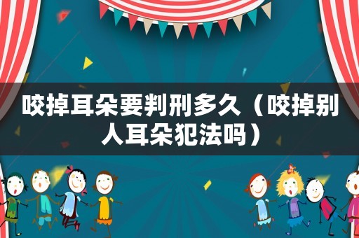 咬掉耳朵要判刑多久（咬掉別人耳朵犯法嗎）