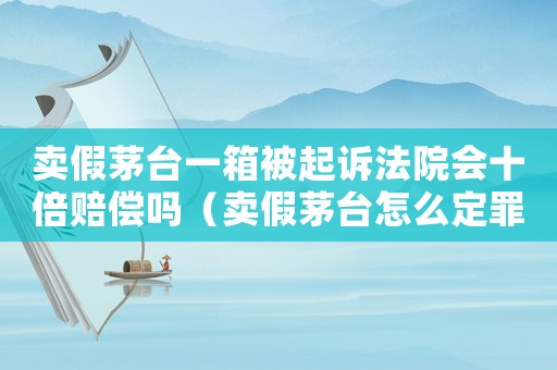 賣假茅臺一箱被起訴法院會十倍賠償嗎（賣假茅臺怎么定罪）