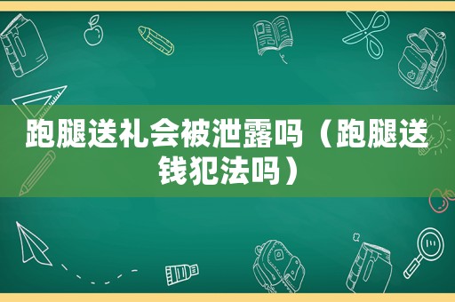 跑腿送禮會被泄露嗎（跑腿送錢犯法嗎）