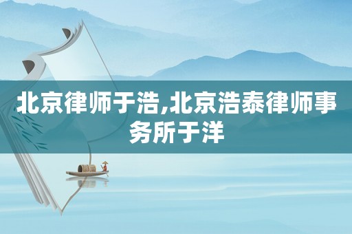 北京律師于浩,北京浩泰律師事務所于洋