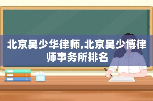 北京吳少華律師,北京吳少博律師事務(wù)所排名