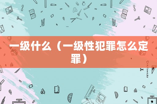 一級什么（一級性犯罪怎么定罪）