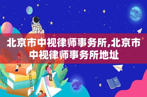 北京市中視律師事務所,北京市中視律師事務所地址