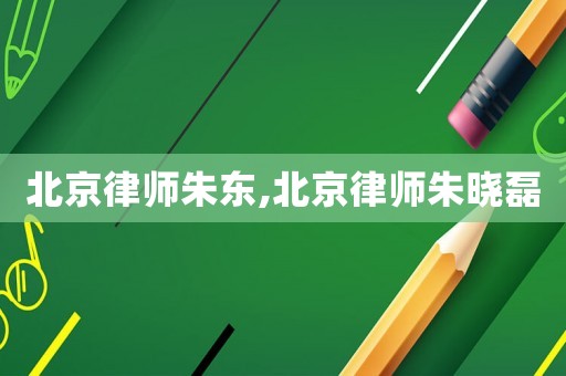 北京律師朱東,北京律師朱曉磊