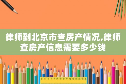 律師到北京市查房產情況,律師查房產信息需要多少錢