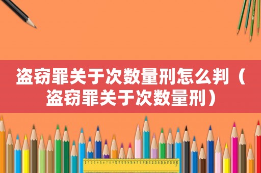 盜竊罪關于次數量刑怎么判（盜竊罪關于次數量刑）