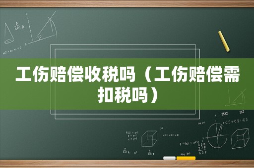 工傷賠償收稅嗎（工傷賠償需扣稅嗎）