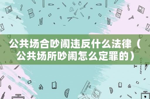 公共場合吵鬧違反什么法律（公共場所吵鬧怎么定罪的）