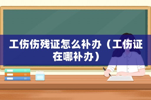 工傷傷殘證怎么補(bǔ)辦（工傷證在哪補(bǔ)辦）