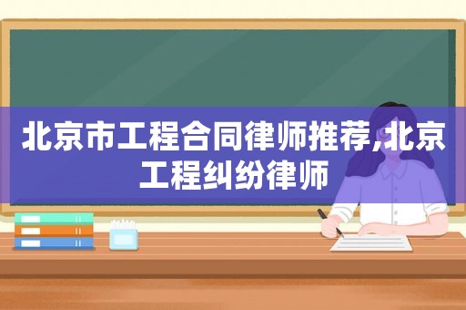 北京市工程合同律師推薦,北京工程糾紛律師