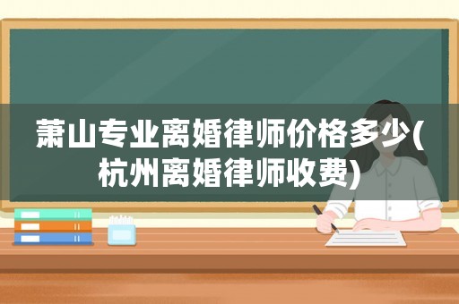 蕭山專業離婚律師價格多少(杭州離婚律師收費)