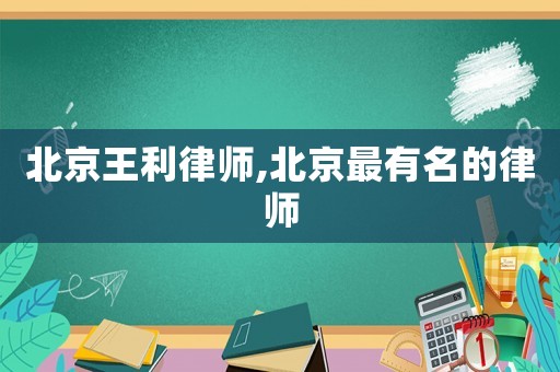 北京王利律師,北京最有名的律師