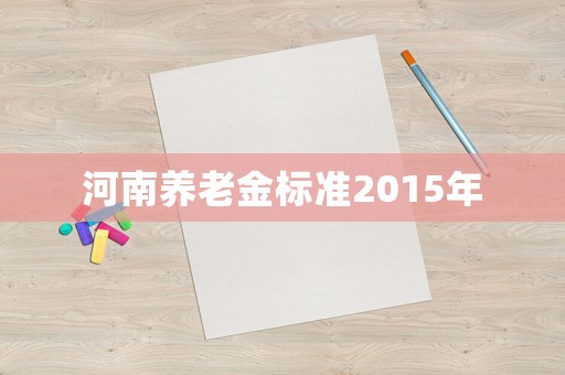 河南養(yǎng)老金標(biāo)準(zhǔn)2015年