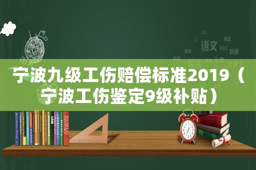 寧波九級工傷賠償標準2019（寧波工傷鑒定9級補貼）