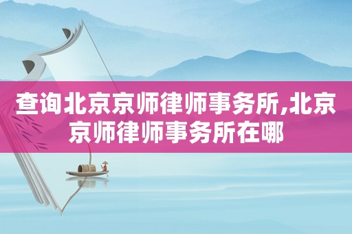 查詢北京京師律師事務所,北京京師律師事務所在哪