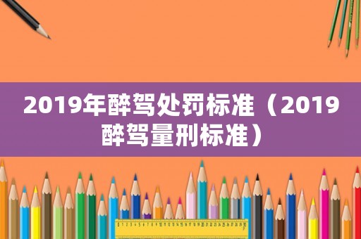 2019年醉駕處罰標準（2019醉駕量刑標準）