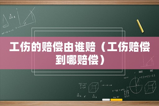 工傷的賠償由誰賠（工傷賠償到哪賠償）