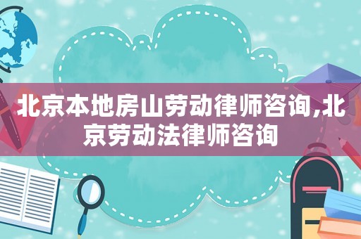 北京本地房山勞動律師咨詢,北京勞動法律師咨詢