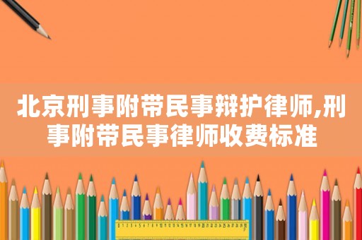 北京刑事附帶民事辯護律師,刑事附帶民事律師收費標準