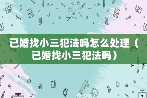 已婚找小三犯法嗎怎么處理（已婚找小三犯法嗎）