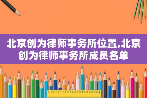 北京創(chuàng)為律師事務所位置,北京創(chuàng)為律師事務所成員名單