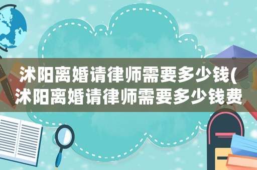 沭陽離婚請律師需要多少錢(沭陽離婚請律師需要多少錢費用)