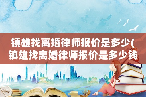鎮(zhèn)雄找離婚律師報(bào)價(jià)是多少(鎮(zhèn)雄找離婚律師報(bào)價(jià)是多少錢)