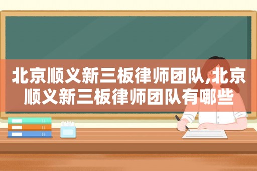 北京順義新三板律師團隊,北京順義新三板律師團隊有哪些