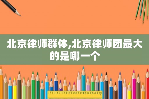 北京律師群體,北京律師團最大的是哪一個