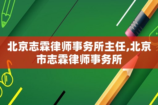 北京志霖律師事務(wù)所主任,北京市志霖律師事務(wù)所