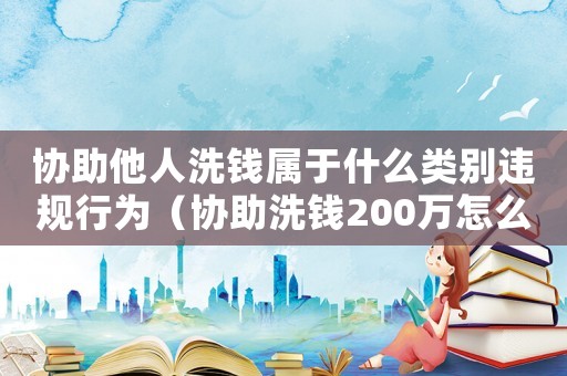 協(xié)助他人洗錢屬于什么類別違規(guī)行為（協(xié)助洗錢200萬怎么定罪）
