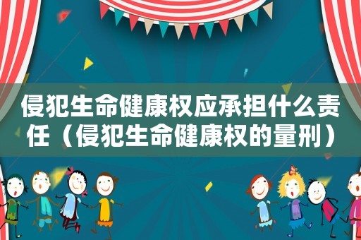 侵犯生命健康權(quán)應(yīng)承擔(dān)什么責(zé)任（侵犯生命健康權(quán)的量刑）