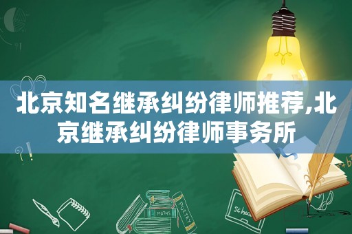 北京知名繼承糾紛律師推薦,北京繼承糾紛律師事務所