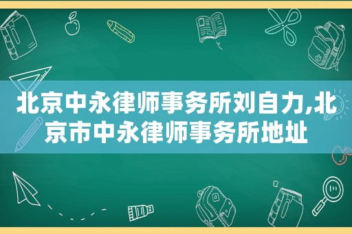 北京中永律師事務所劉自力,北京市中永律師事務所地址