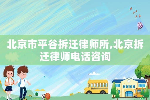 北京市平谷拆遷律師所,北京拆遷律師電話咨詢