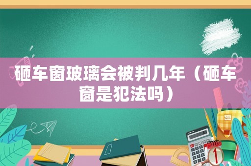 砸車窗玻璃會被判幾年（砸車窗是犯法嗎）