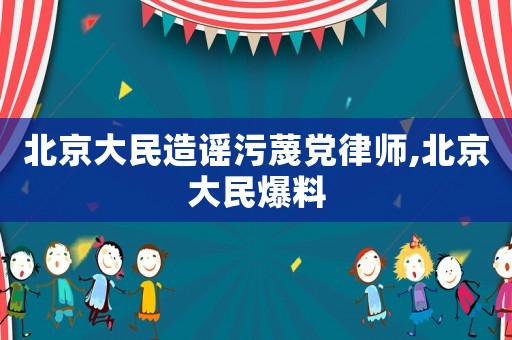 北京大民造謠污蔑黨律師,北京大民爆料