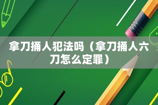 拿刀捅人犯法嗎（拿刀捅人六刀怎么定罪）