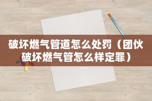 破壞燃氣管道怎么處罰（團伙破壞燃氣管怎么樣定罪）