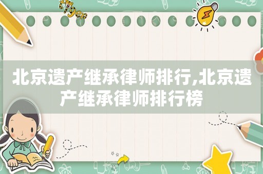 北京遺產繼承律師排行,北京遺產繼承律師排行榜