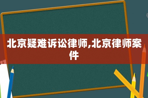 北京疑難訴訟律師,北京律師案件
