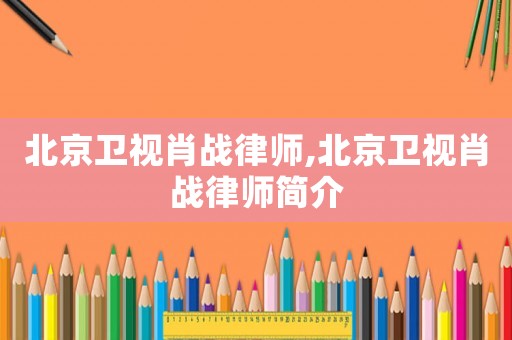 北京衛(wèi)視肖戰(zhàn)律師,北京衛(wèi)視肖戰(zhàn)律師簡(jiǎn)介
