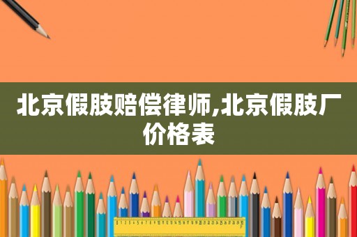 北京假肢賠償律師,北京假肢廠價格表
