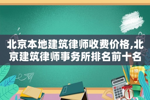 北京本地建筑律師收費價格,北京建筑律師事務所排名前十名