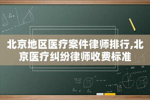 北京地區(qū)醫(yī)療案件律師排行,北京醫(yī)療糾紛律師收費標(biāo)準(zhǔn)