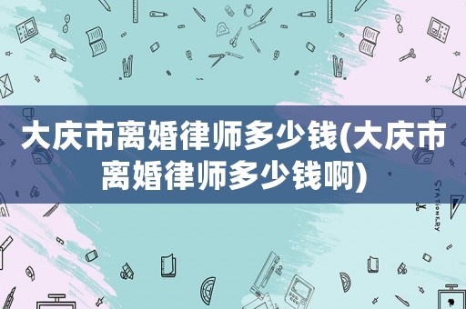 大慶市離婚律師多少錢(大慶市離婚律師多少錢啊)