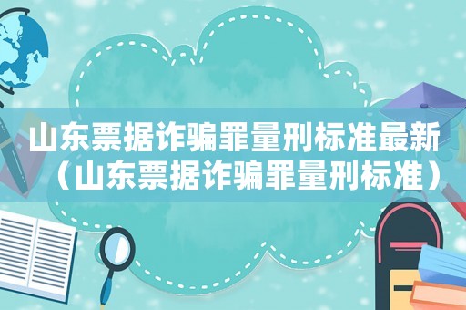 山東票據詐騙罪量刑標準最新（山東票據詐騙罪量刑標準）