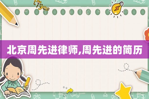 北京周先進律師,周先進的簡歷