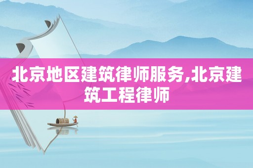 北京地區(qū)建筑律師服務,北京建筑工程律師