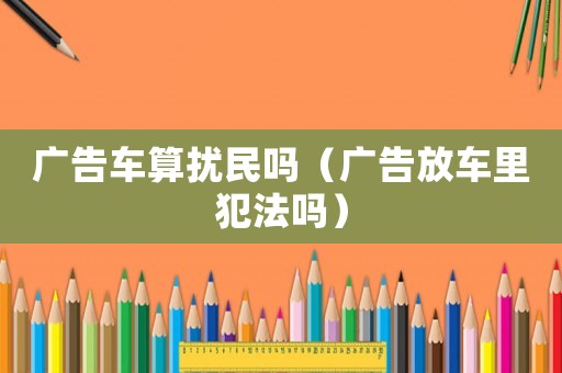 廣告車算擾民嗎（廣告放車?yán)锓阜▎幔? title=